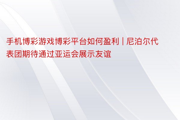 手机博彩游戏博彩平台如何盈利 | 尼泊尔代表团期待通过亚运会展示友谊