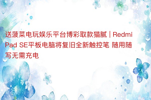 送菠菜电玩娱乐平台博彩取款猫腻 | Redmi Pad SE平板电脑将复旧全新触控笔 随用随写无需充电